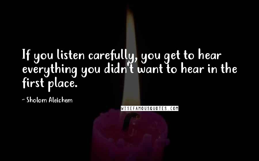 Sholom Aleichem Quotes: If you listen carefully, you get to hear everything you didn't want to hear in the first place.