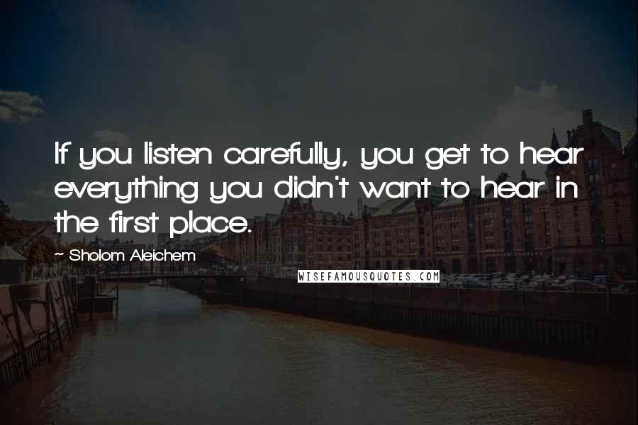 Sholom Aleichem Quotes: If you listen carefully, you get to hear everything you didn't want to hear in the first place.