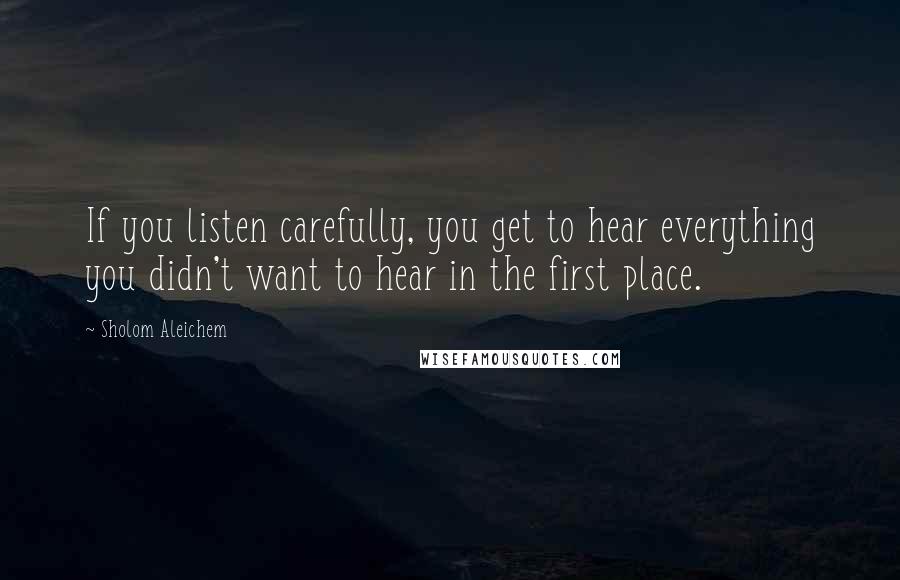 Sholom Aleichem Quotes: If you listen carefully, you get to hear everything you didn't want to hear in the first place.