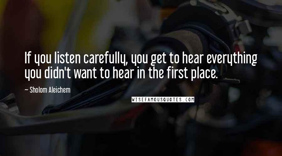 Sholom Aleichem Quotes: If you listen carefully, you get to hear everything you didn't want to hear in the first place.