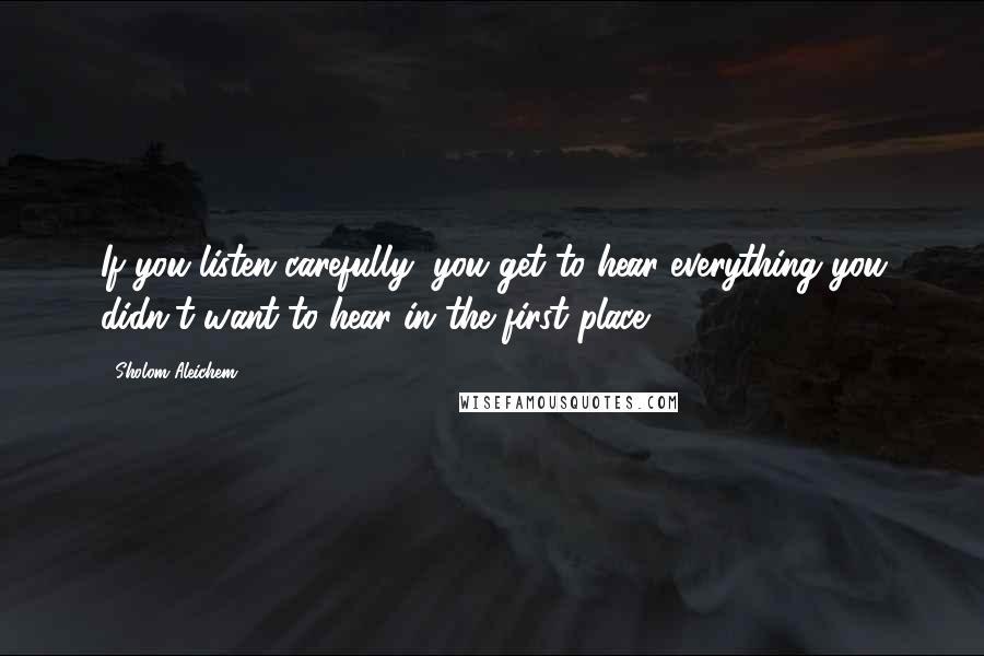 Sholom Aleichem Quotes: If you listen carefully, you get to hear everything you didn't want to hear in the first place.