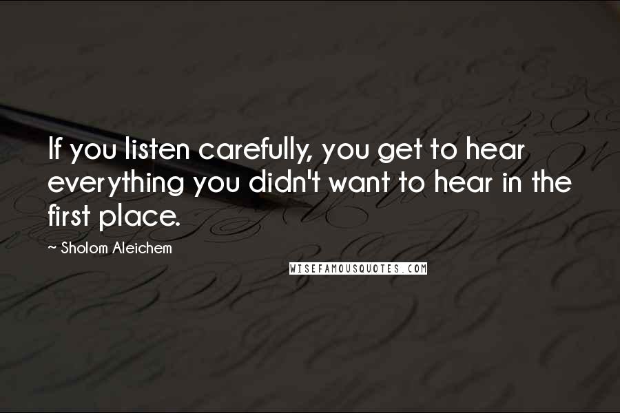 Sholom Aleichem Quotes: If you listen carefully, you get to hear everything you didn't want to hear in the first place.