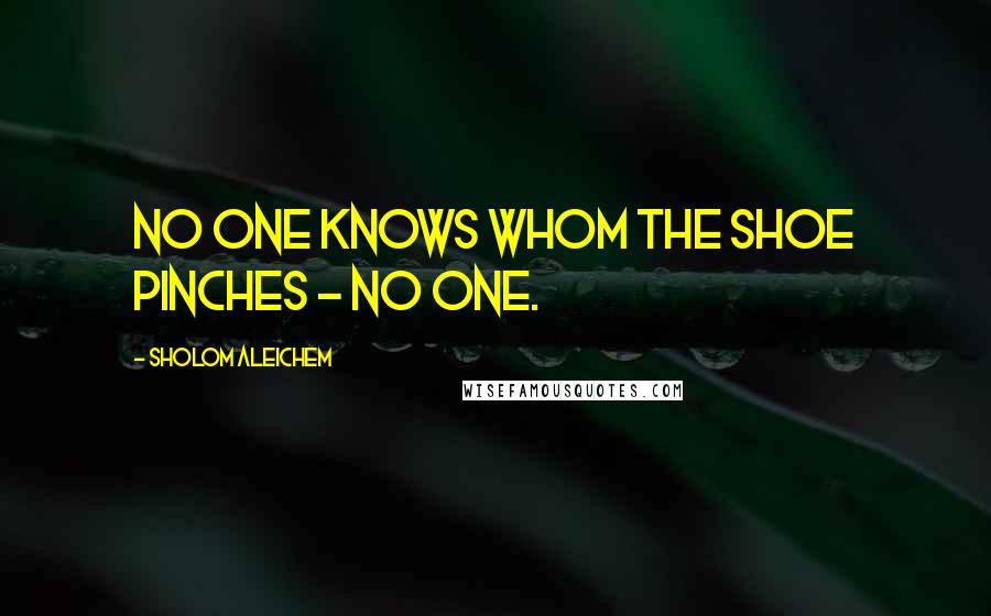 Sholom Aleichem Quotes: No one knows whom the shoe pinches - no one.