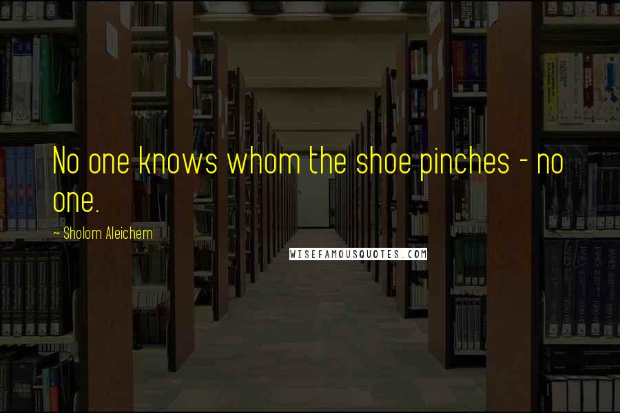 Sholom Aleichem Quotes: No one knows whom the shoe pinches - no one.