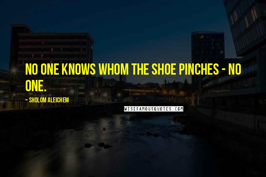 Sholom Aleichem Quotes: No one knows whom the shoe pinches - no one.