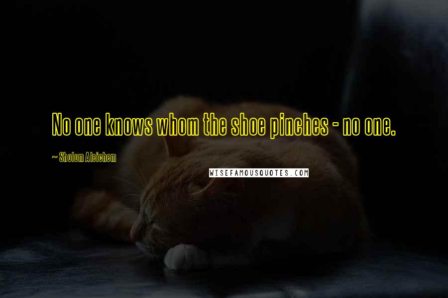Sholom Aleichem Quotes: No one knows whom the shoe pinches - no one.