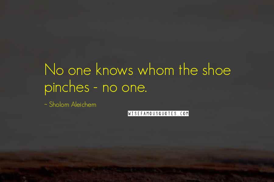 Sholom Aleichem Quotes: No one knows whom the shoe pinches - no one.
