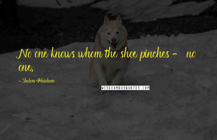Sholom Aleichem Quotes: No one knows whom the shoe pinches - no one.