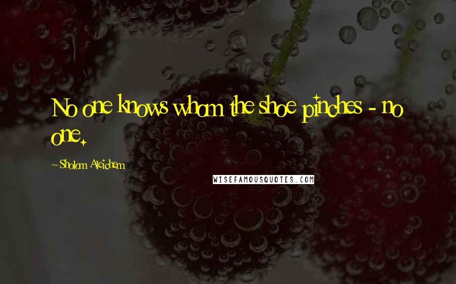 Sholom Aleichem Quotes: No one knows whom the shoe pinches - no one.