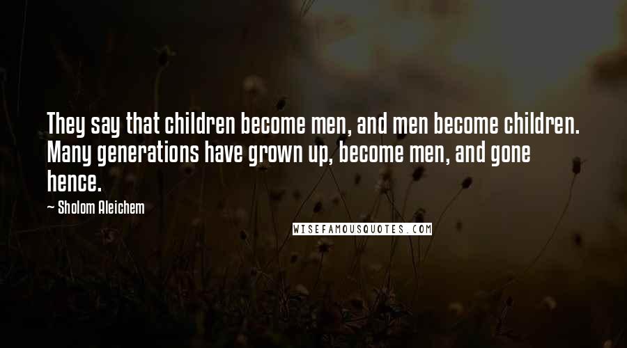 Sholom Aleichem Quotes: They say that children become men, and men become children. Many generations have grown up, become men, and gone hence.