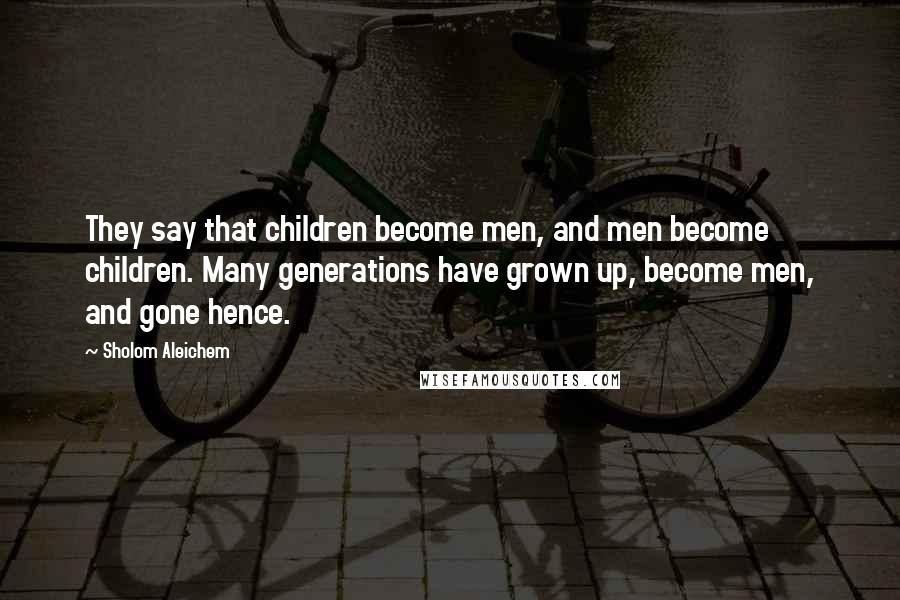 Sholom Aleichem Quotes: They say that children become men, and men become children. Many generations have grown up, become men, and gone hence.