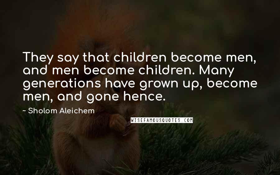 Sholom Aleichem Quotes: They say that children become men, and men become children. Many generations have grown up, become men, and gone hence.