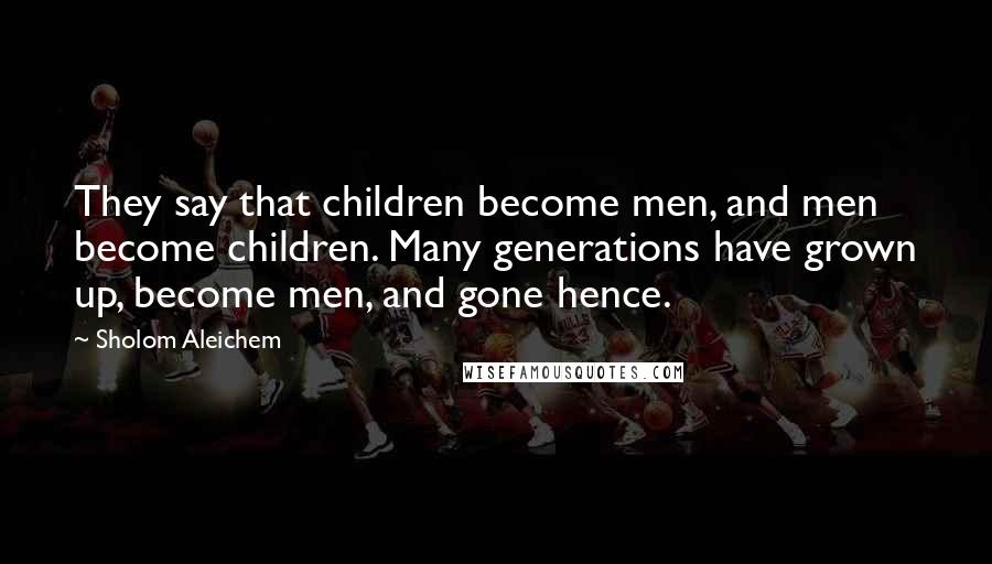 Sholom Aleichem Quotes: They say that children become men, and men become children. Many generations have grown up, become men, and gone hence.