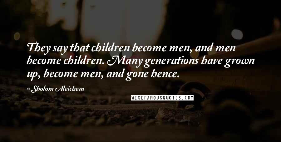 Sholom Aleichem Quotes: They say that children become men, and men become children. Many generations have grown up, become men, and gone hence.