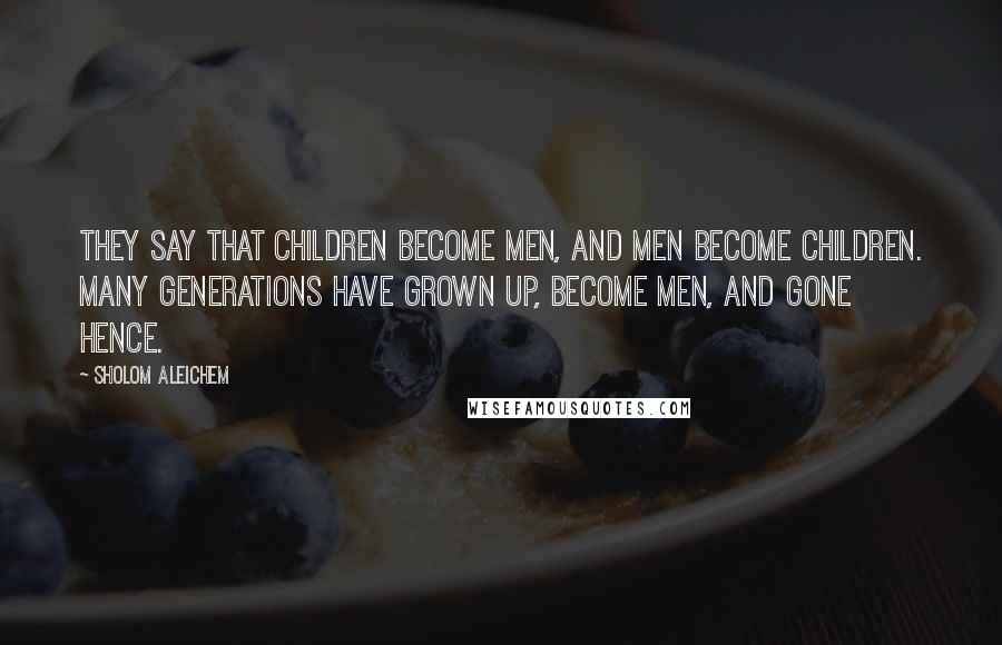 Sholom Aleichem Quotes: They say that children become men, and men become children. Many generations have grown up, become men, and gone hence.