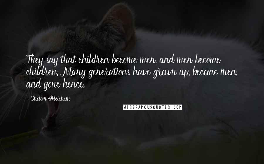 Sholom Aleichem Quotes: They say that children become men, and men become children. Many generations have grown up, become men, and gone hence.