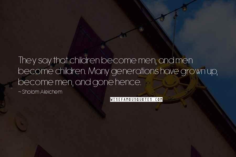 Sholom Aleichem Quotes: They say that children become men, and men become children. Many generations have grown up, become men, and gone hence.