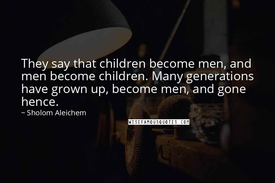 Sholom Aleichem Quotes: They say that children become men, and men become children. Many generations have grown up, become men, and gone hence.