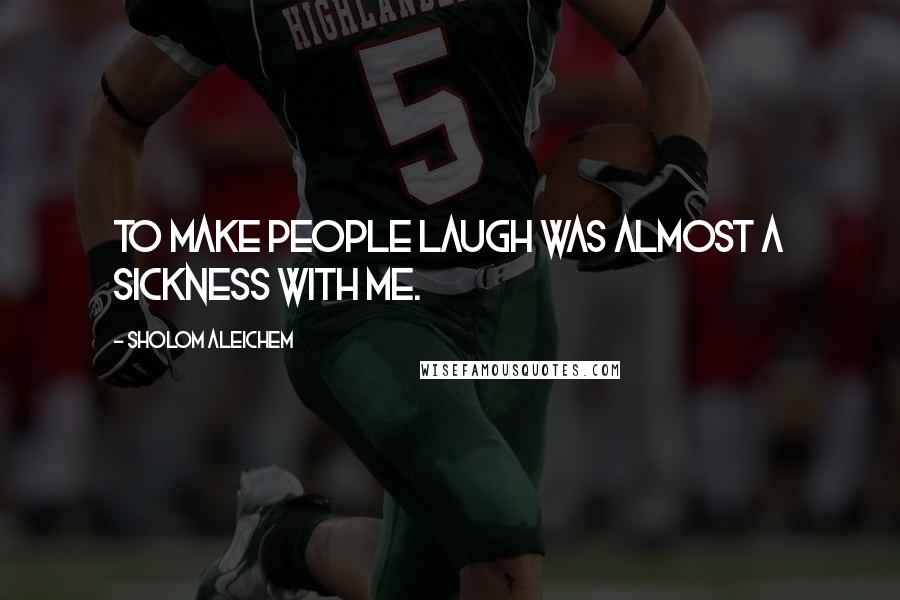 Sholom Aleichem Quotes: To make people laugh was almost a sickness with me.