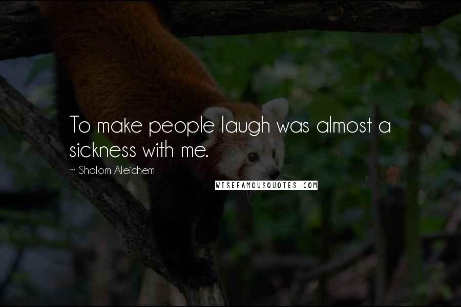 Sholom Aleichem Quotes: To make people laugh was almost a sickness with me.