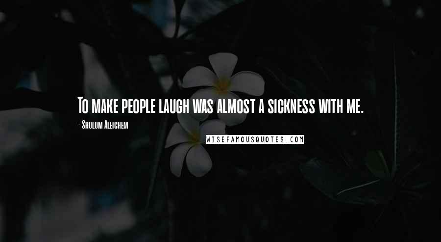 Sholom Aleichem Quotes: To make people laugh was almost a sickness with me.