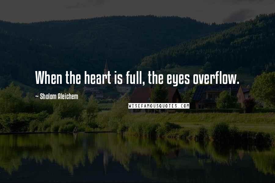 Sholom Aleichem Quotes: When the heart is full, the eyes overflow.