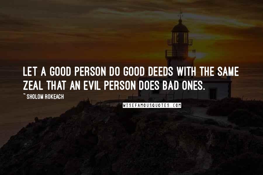 Sholom Rokeach Quotes: Let a good person do good deeds with the same zeal that an evil person does bad ones.