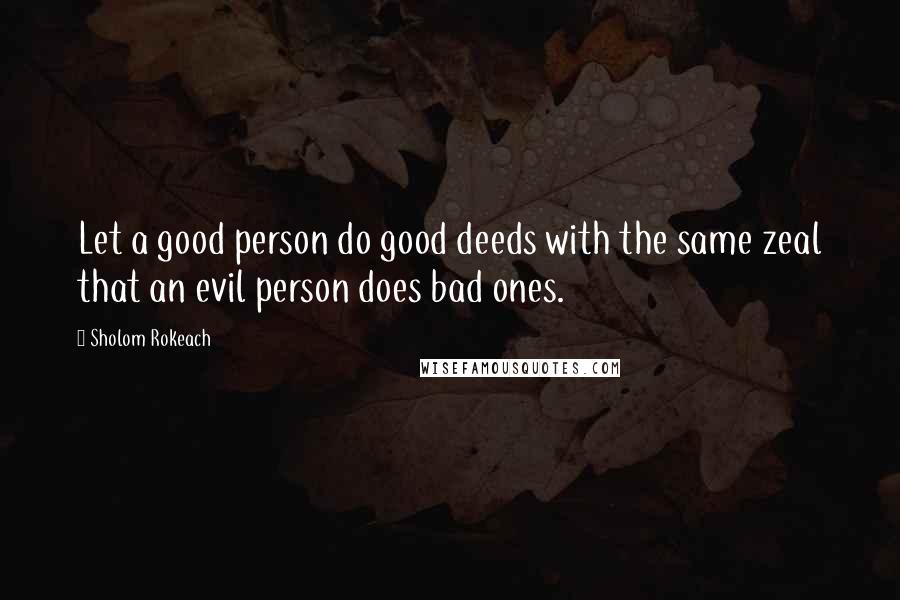 Sholom Rokeach Quotes: Let a good person do good deeds with the same zeal that an evil person does bad ones.