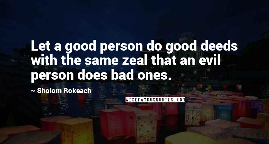 Sholom Rokeach Quotes: Let a good person do good deeds with the same zeal that an evil person does bad ones.