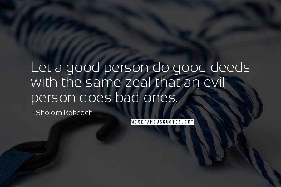 Sholom Rokeach Quotes: Let a good person do good deeds with the same zeal that an evil person does bad ones.