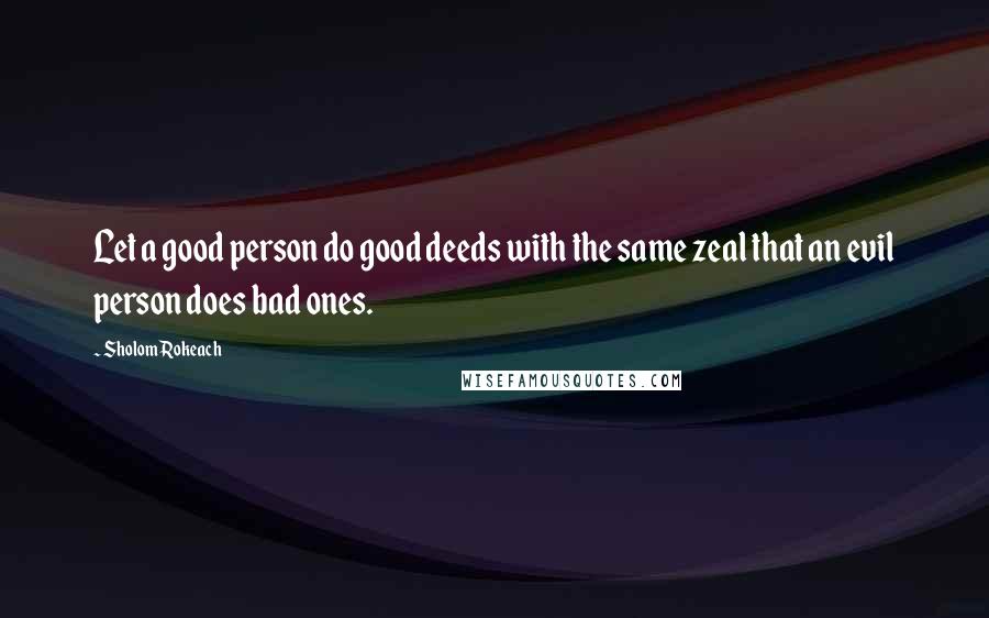 Sholom Rokeach Quotes: Let a good person do good deeds with the same zeal that an evil person does bad ones.