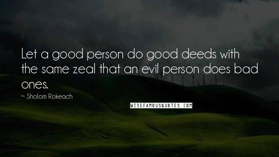 Sholom Rokeach Quotes: Let a good person do good deeds with the same zeal that an evil person does bad ones.