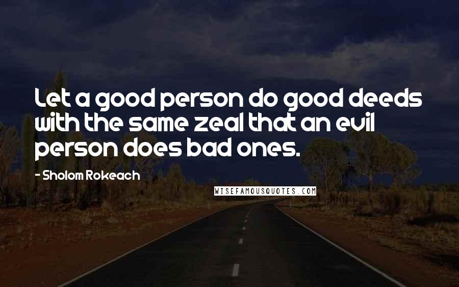 Sholom Rokeach Quotes: Let a good person do good deeds with the same zeal that an evil person does bad ones.