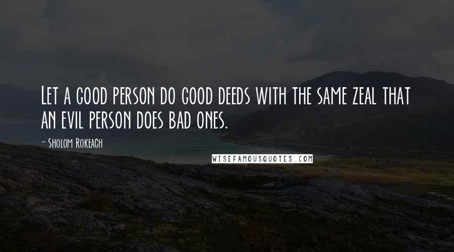 Sholom Rokeach Quotes: Let a good person do good deeds with the same zeal that an evil person does bad ones.
