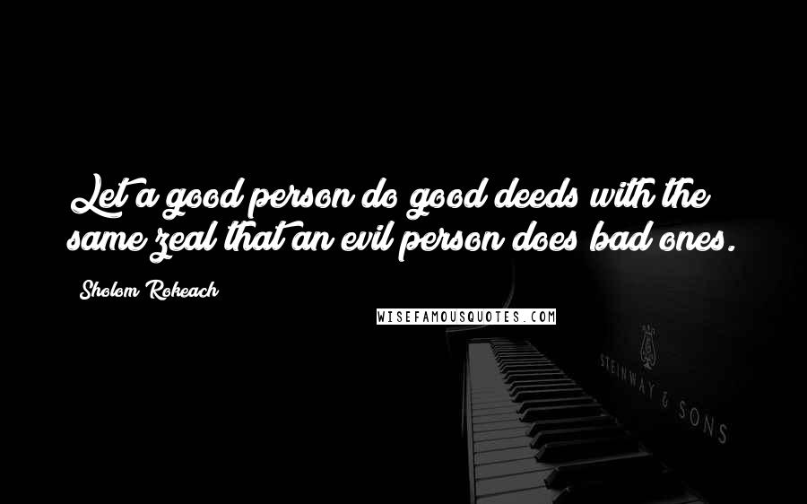 Sholom Rokeach Quotes: Let a good person do good deeds with the same zeal that an evil person does bad ones.