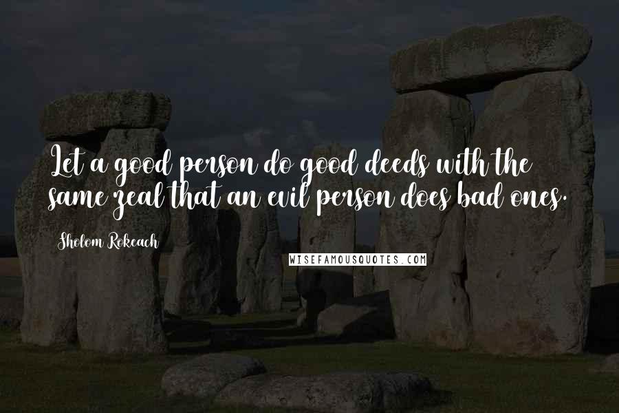 Sholom Rokeach Quotes: Let a good person do good deeds with the same zeal that an evil person does bad ones.