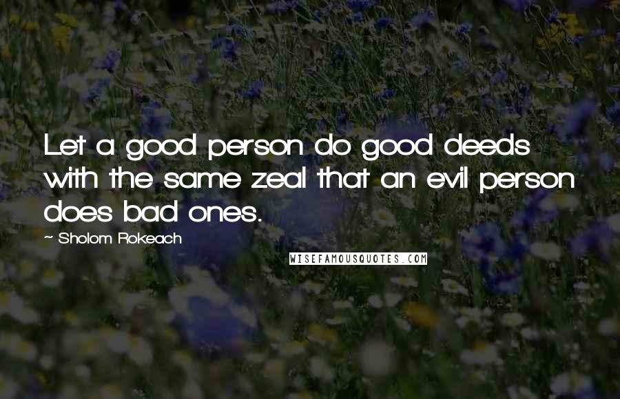 Sholom Rokeach Quotes: Let a good person do good deeds with the same zeal that an evil person does bad ones.
