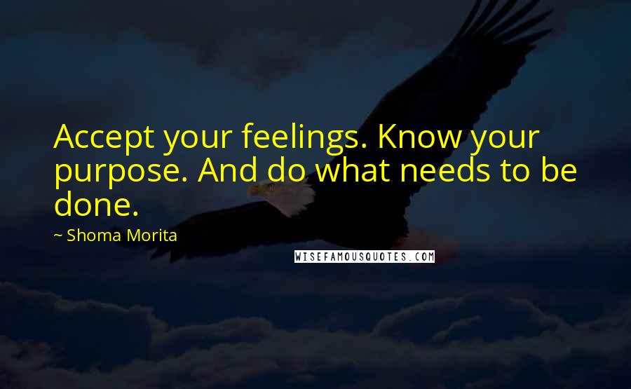 Shoma Morita Quotes: Accept your feelings. Know your purpose. And do what needs to be done.