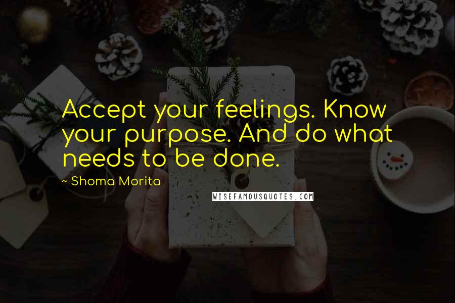 Shoma Morita Quotes: Accept your feelings. Know your purpose. And do what needs to be done.
