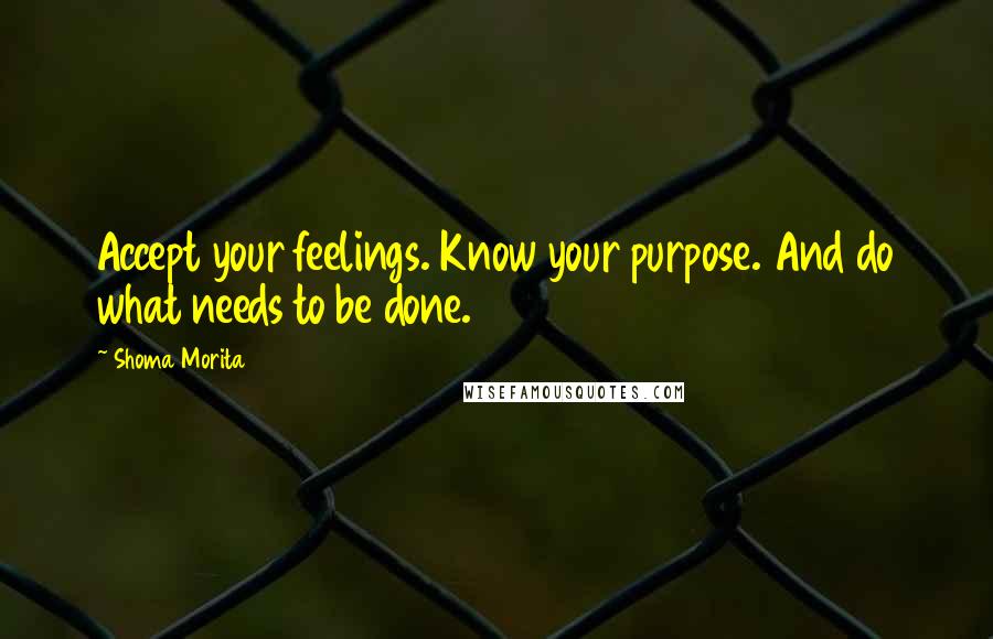 Shoma Morita Quotes: Accept your feelings. Know your purpose. And do what needs to be done.