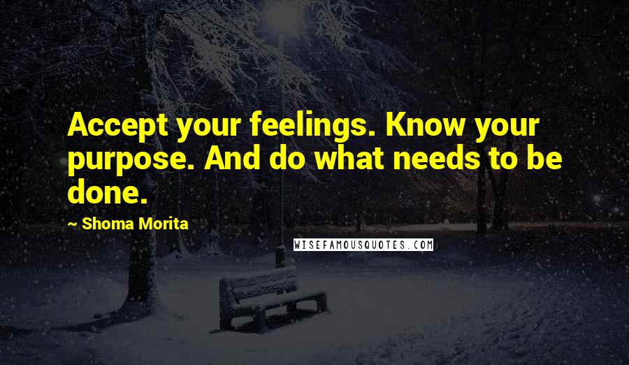 Shoma Morita Quotes: Accept your feelings. Know your purpose. And do what needs to be done.