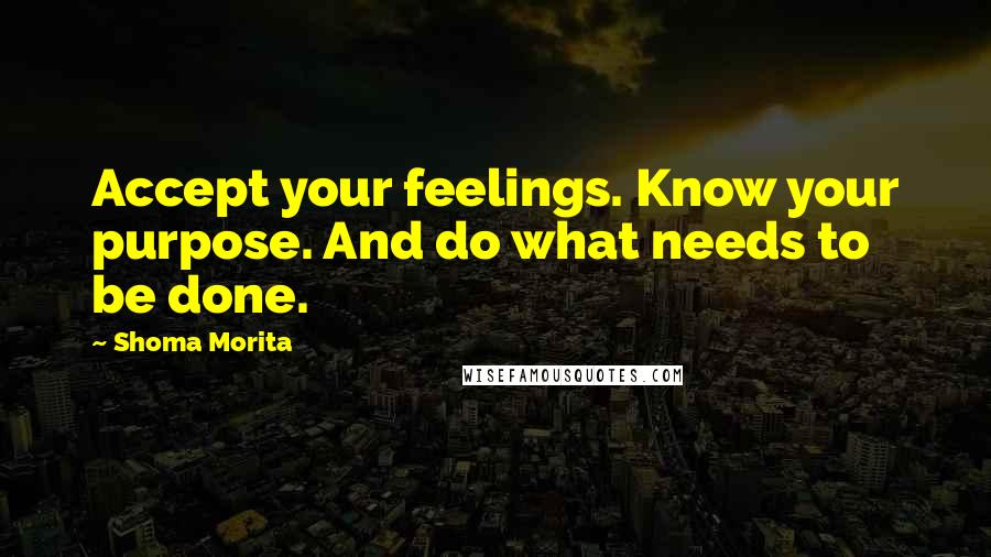 Shoma Morita Quotes: Accept your feelings. Know your purpose. And do what needs to be done.