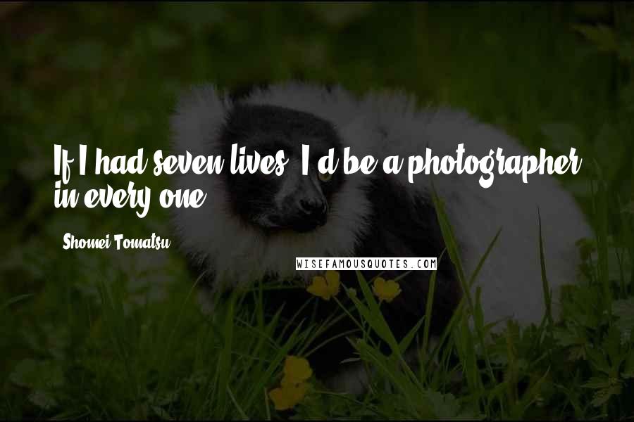 Shomei Tomatsu Quotes: If I had seven lives, I'd be a photographer in every one.