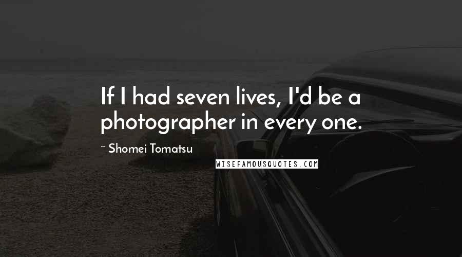 Shomei Tomatsu Quotes: If I had seven lives, I'd be a photographer in every one.