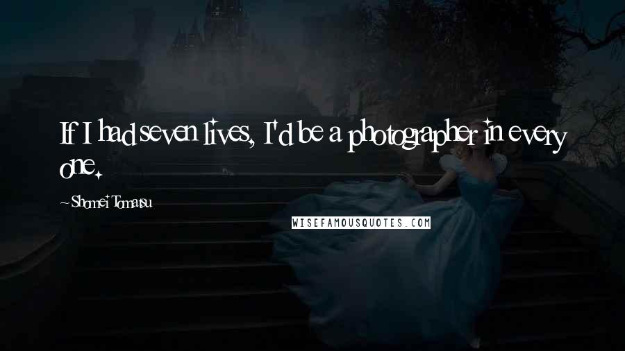 Shomei Tomatsu Quotes: If I had seven lives, I'd be a photographer in every one.