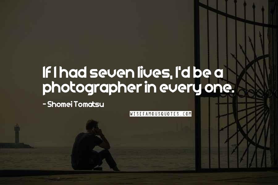 Shomei Tomatsu Quotes: If I had seven lives, I'd be a photographer in every one.