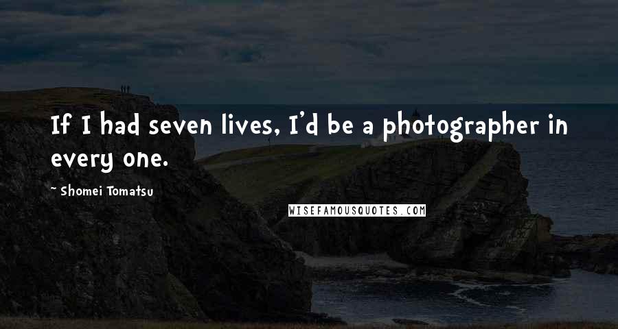 Shomei Tomatsu Quotes: If I had seven lives, I'd be a photographer in every one.