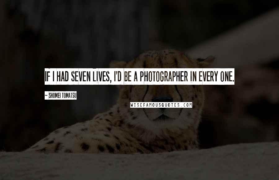 Shomei Tomatsu Quotes: If I had seven lives, I'd be a photographer in every one.