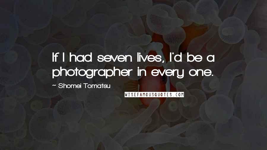 Shomei Tomatsu Quotes: If I had seven lives, I'd be a photographer in every one.