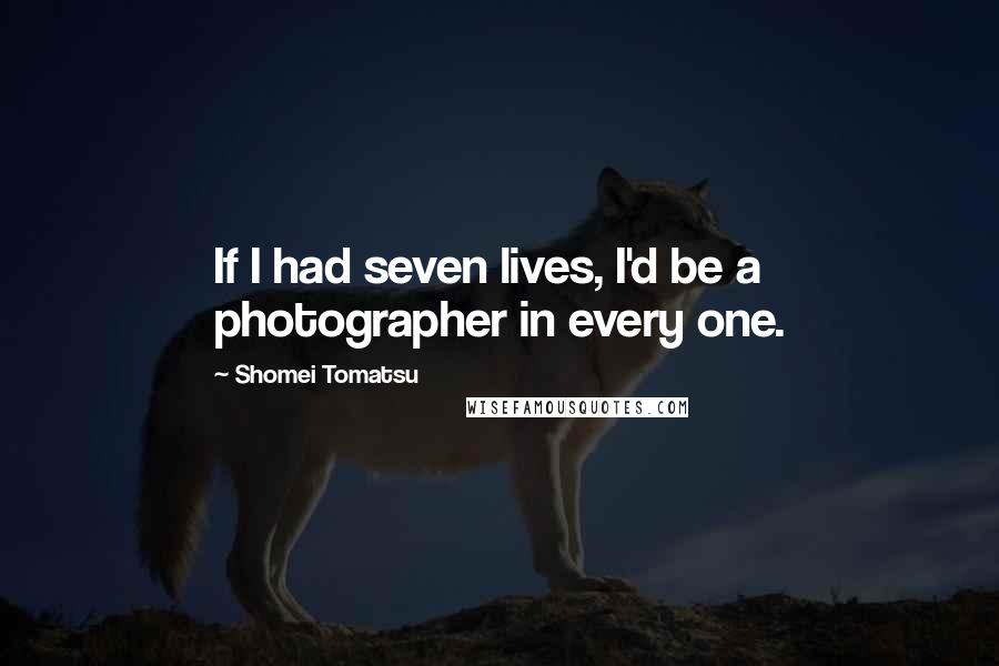 Shomei Tomatsu Quotes: If I had seven lives, I'd be a photographer in every one.